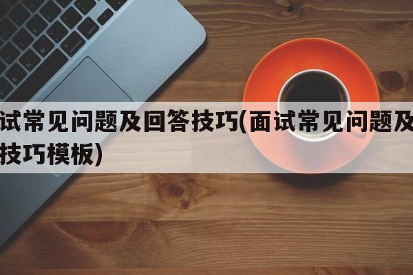 面试常见问题及回答技巧(面试常见问题及回答技巧模板)